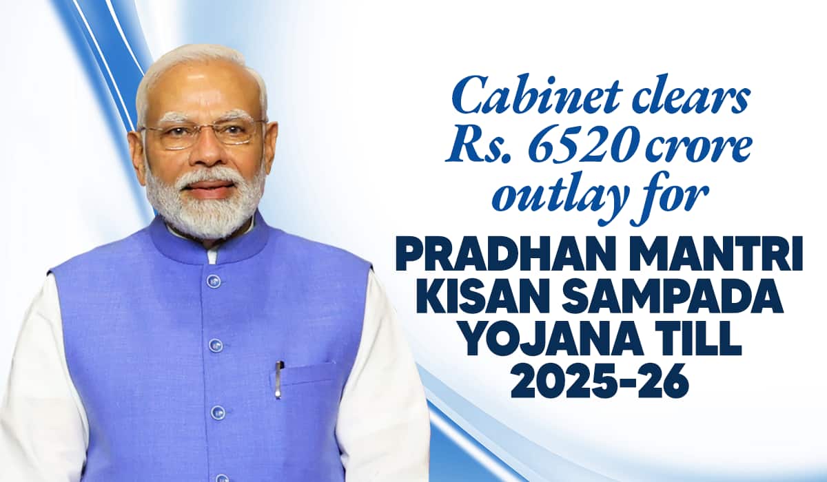 Cabinet clears Rs. 6520 crore outlay for Pradhan Mantri Kisan Sampada Yojana till 2025-26