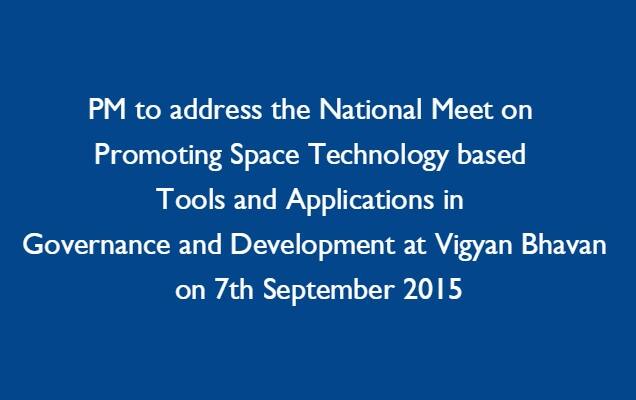 PM to address the National Meet on Promoting Space Technology based Tools and Applications in Governance and Development at Vigyan Bhavan on 7th September 2015