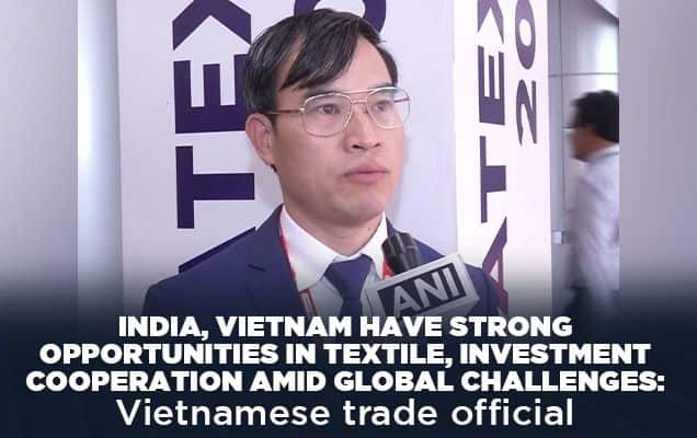India, Vietnam have strong opportunities in textile, investment cooperation amid global challenges: Vietnamese trade official